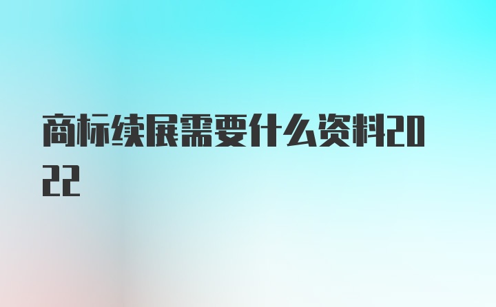 商标续展需要什么资料2022