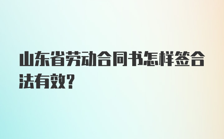 山东省劳动合同书怎样签合法有效？