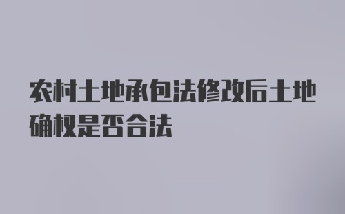 农村土地承包法修改后土地确权是否合法