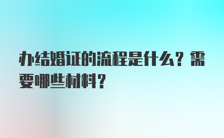 办结婚证的流程是什么？需要哪些材料？