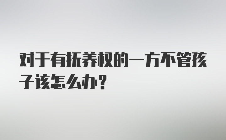 对于有抚养权的一方不管孩子该怎么办?