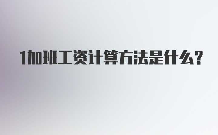 1加班工资计算方法是什么？