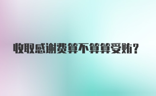 收取感谢费算不算算受贿？