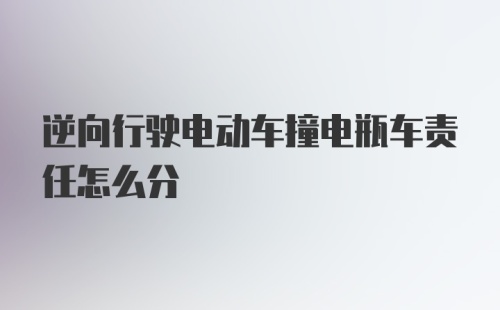 逆向行驶电动车撞电瓶车责任怎么分