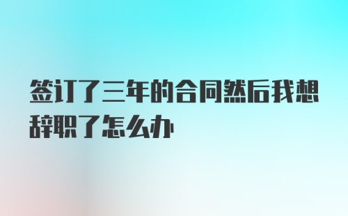 签订了三年的合同然后我想辞职了怎么办