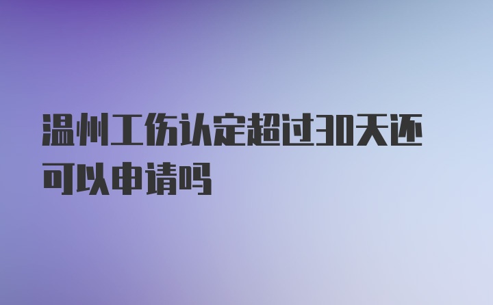 温州工伤认定超过30天还可以申请吗