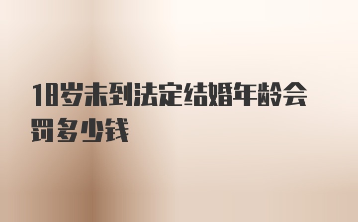 18岁未到法定结婚年龄会罚多少钱