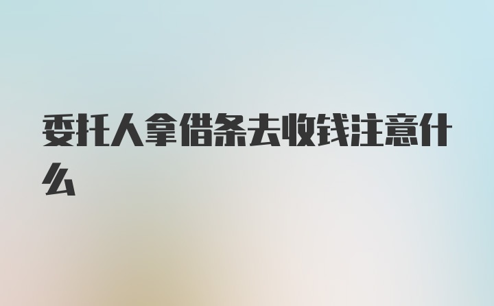 委托人拿借条去收钱注意什么