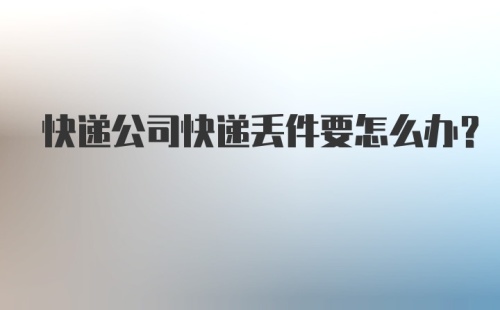 快递公司快递丢件要怎么办？