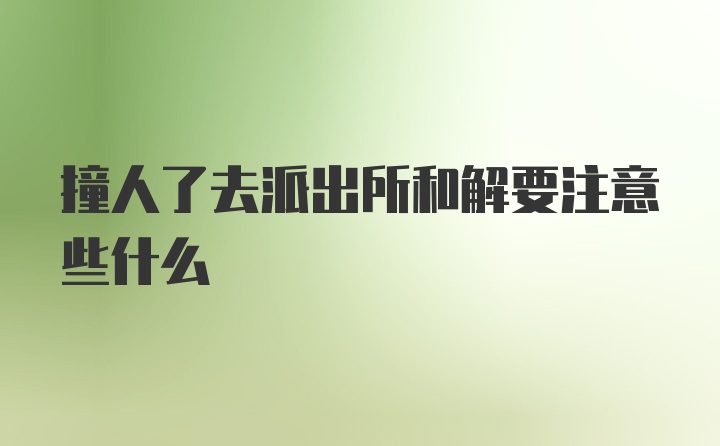 撞人了去派出所和解要注意些什么