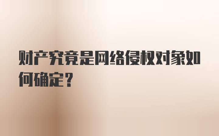 财产究竟是网络侵权对象如何确定？