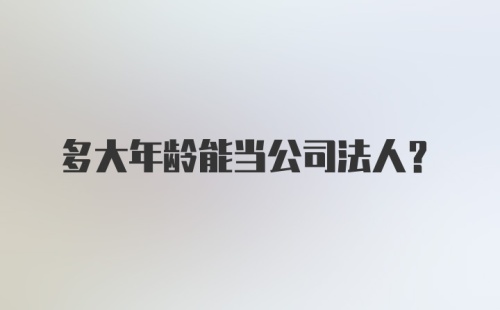 多大年龄能当公司法人？