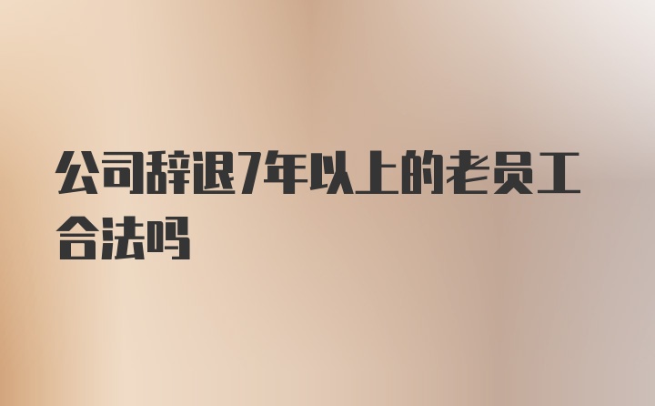 公司辞退7年以上的老员工合法吗