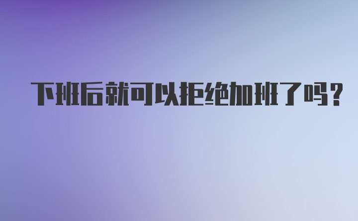 下班后就可以拒绝加班了吗？