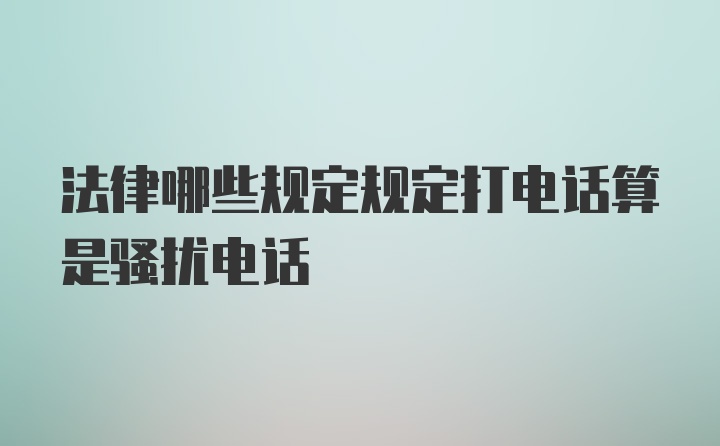 法律哪些规定规定打电话算是骚扰电话