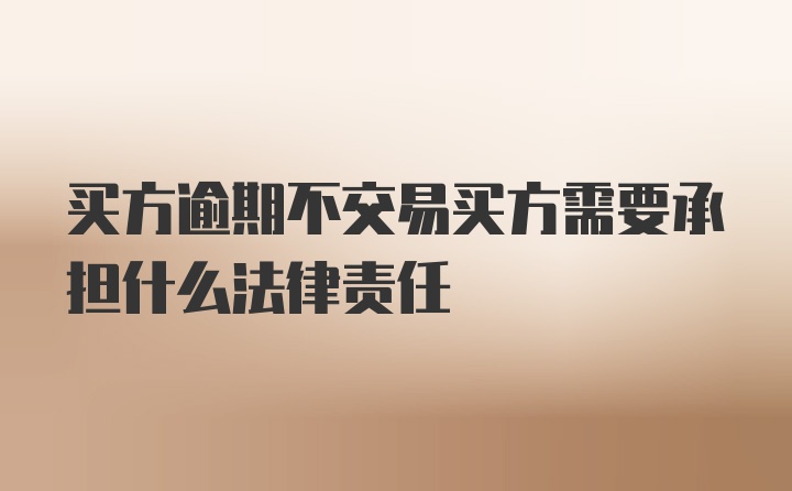 买方逾期不交易买方需要承担什么法律责任