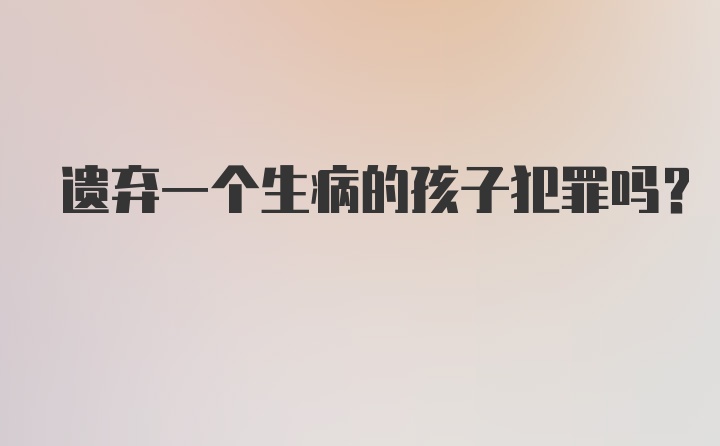 遗弃一个生病的孩子犯罪吗?