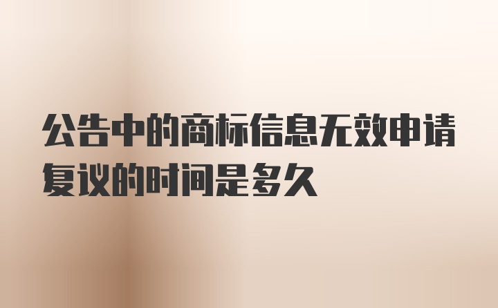 公告中的商标信息无效申请复议的时间是多久