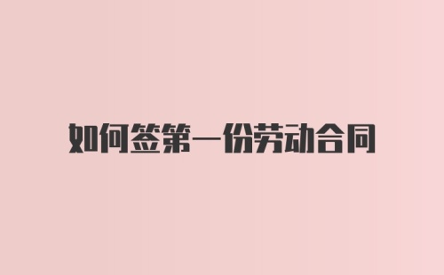 如何签第一份劳动合同