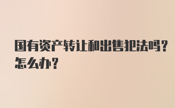 国有资产转让和出售犯法吗？怎么办？