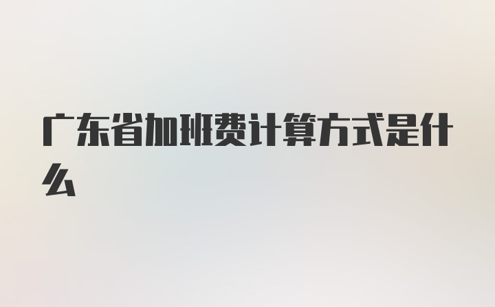 广东省加班费计算方式是什么