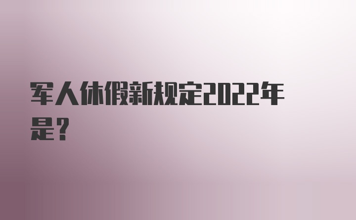 军人休假新规定2022年是？