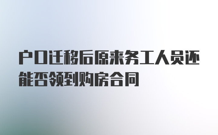 户口迁移后原来务工人员还能否领到购房合同