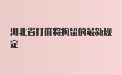 湖北省打麻将拘留的最新规定