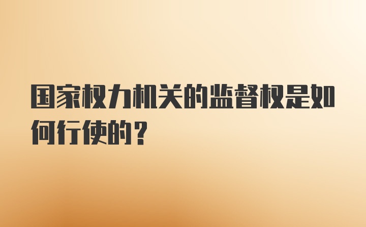 国家权力机关的监督权是如何行使的？