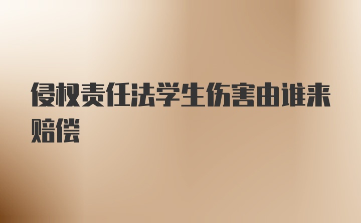 侵权责任法学生伤害由谁来赔偿