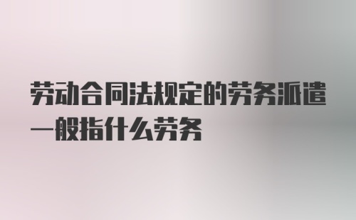 劳动合同法规定的劳务派遣一般指什么劳务