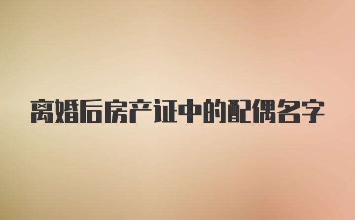 离婚后房产证中的配偶名字