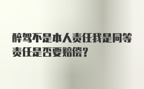 醉驾不是本人责任我是同等责任是否要赔偿？