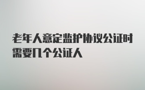 老年人意定监护协议公证时需要几个公证人