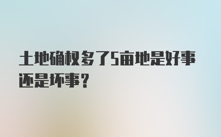 土地确权多了5亩地是好事还是坏事？