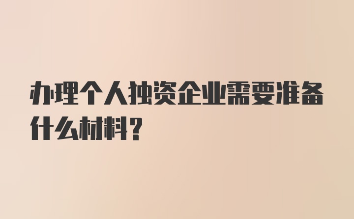 办理个人独资企业需要准备什么材料?