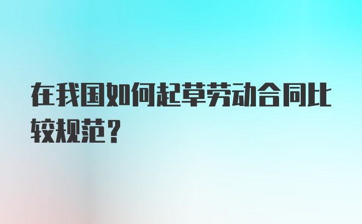 在我国如何起草劳动合同比较规范？