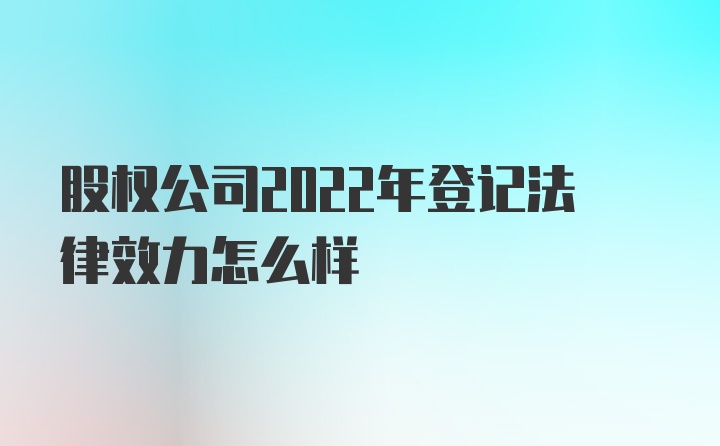 股权公司2022年登记法律效力怎么样