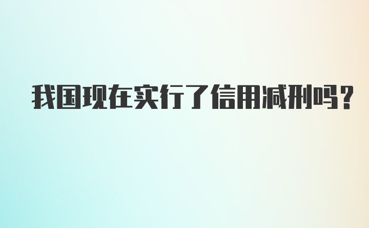 我国现在实行了信用减刑吗？