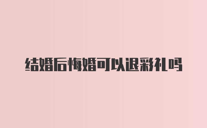 结婚后悔婚可以退彩礼吗