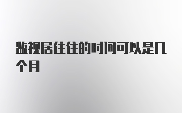 监视居住住的时间可以是几个月