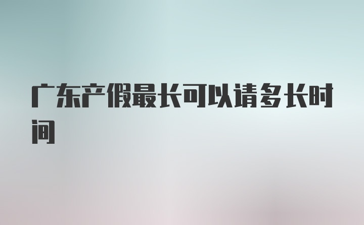 广东产假最长可以请多长时间