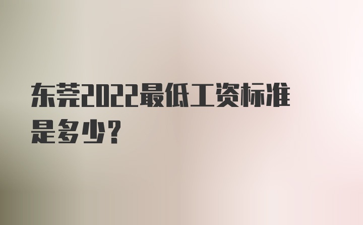 东莞2022最低工资标准是多少？