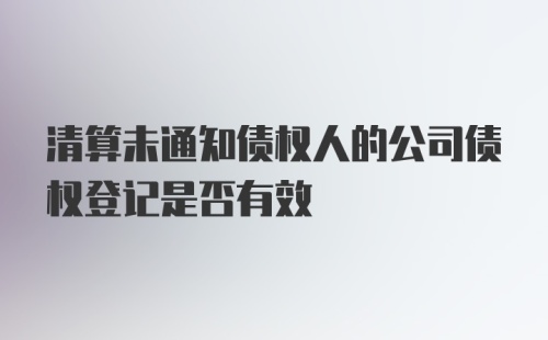 清算未通知债权人的公司债权登记是否有效