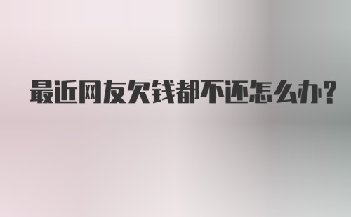 最近网友欠钱都不还怎么办？