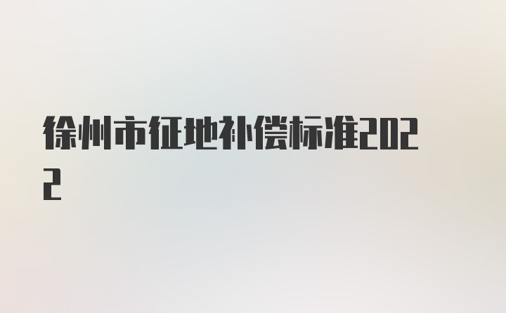 徐州市征地补偿标准2022