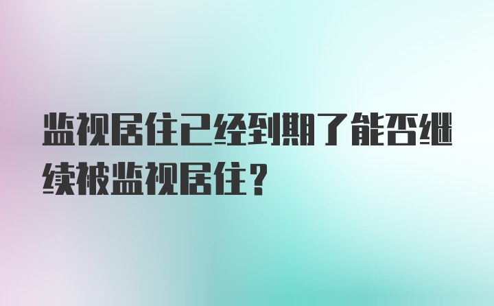 监视居住已经到期了能否继续被监视居住？