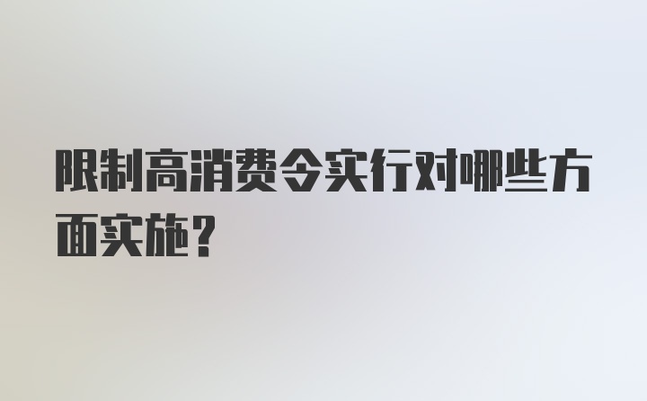 限制高消费令实行对哪些方面实施？