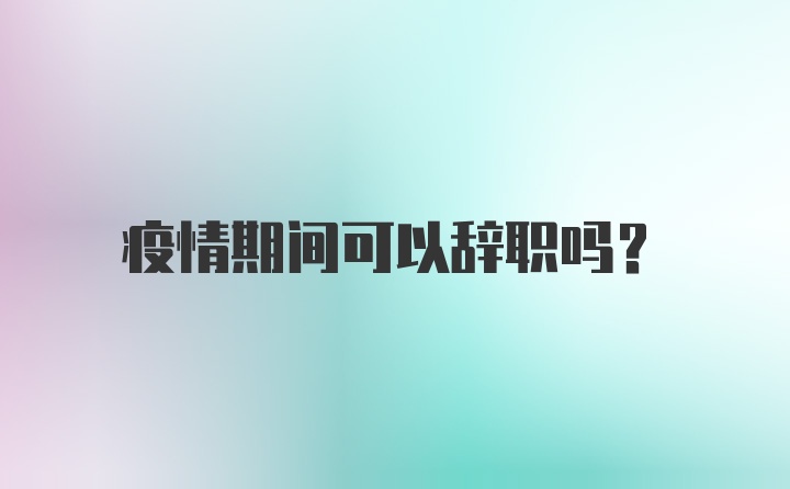 疫情期间可以辞职吗？