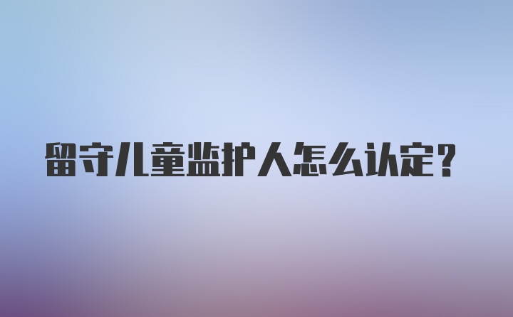 留守儿童监护人怎么认定？